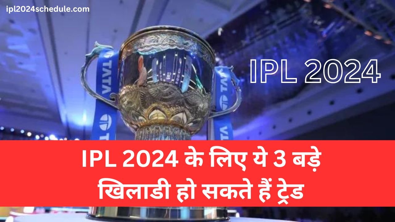 IPL 2024 के लिए ये 3 बड़े खिलाडी हो सकते हैं ट्रेड | आईपीएल 2024 के लिए पहला trade window हुआ शुरु