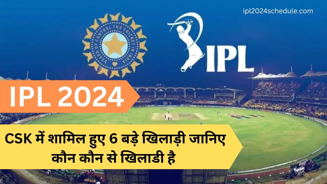 IPL 2024: CSK में शामिल हुए 6 बड़े खिलाड़ी जानिए कौन कौन से खिलाडी है