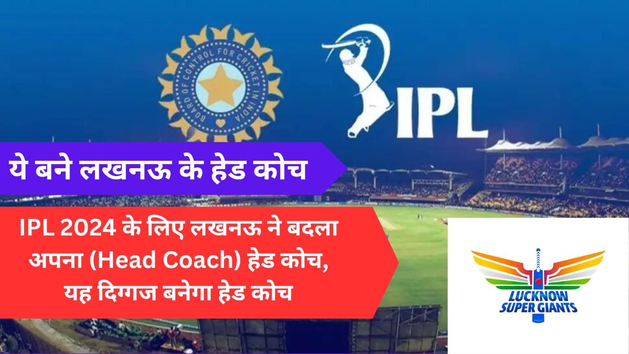 IPL 2024 के लिए लखनऊ ने बदला अपना (Head Coach) हेड कोच, यह दिग्गज बनेगा हेड कोच