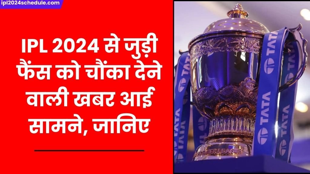 IPL 2024 से जुड़ी फैंस को चौंका देने वाली खबर आई सामने, जानिए