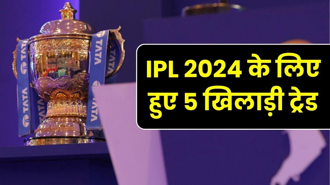 IPL 2024 के लिए हुए 5 खिलाड़ी ट्रेड, जानिए आपकी फेवरेट टीम में कौन-सा खिलाड़ी लेगा एंट्री