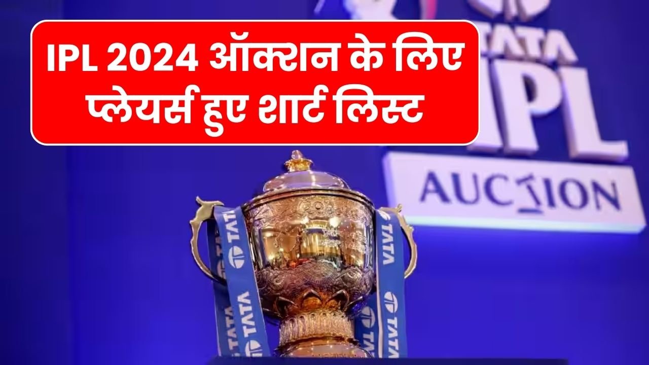 IPL 2024 ऑक्शन के लिए प्लेयर्स हुए शार्ट लिस्ट, जानिए कुल कितने प्लेयर्स हुए शामिल और उनके बेस प्राइस