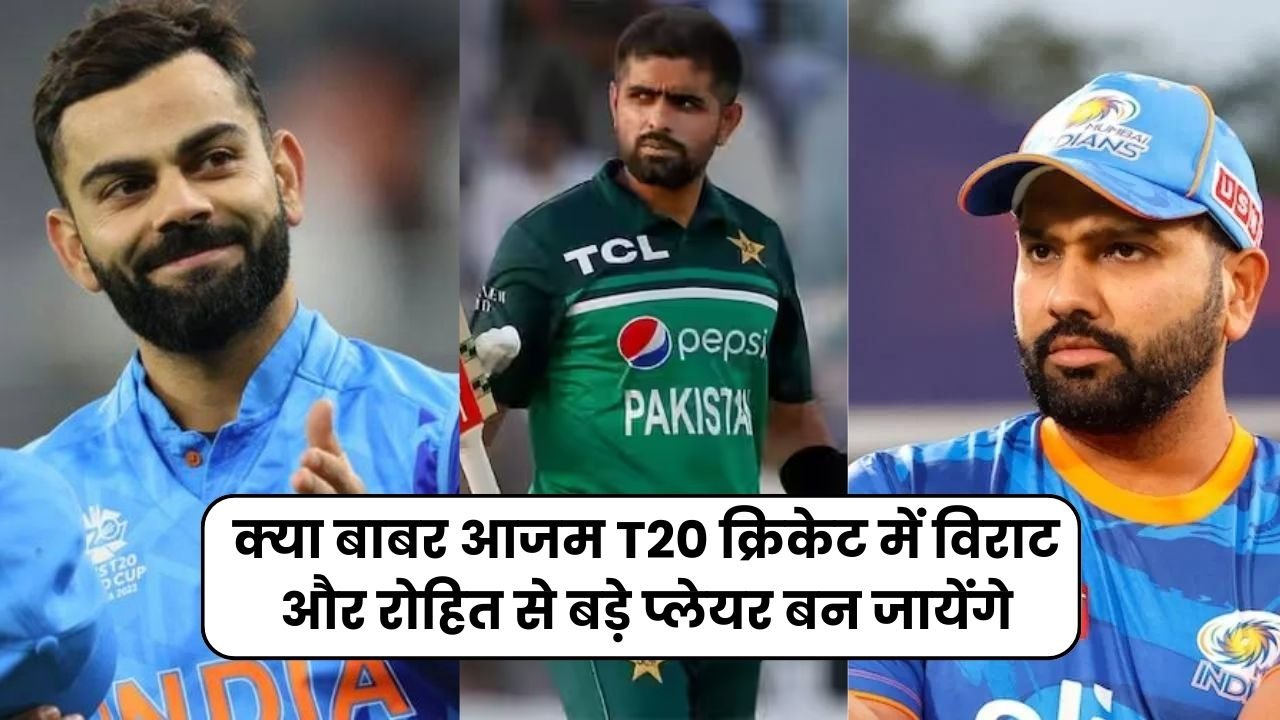 क्या बाबर आजम T20 क्रिकेट में विराट और रोहित से बड़े प्लेयर बन जायेंगे आकडे क्या बोलते है जानिए