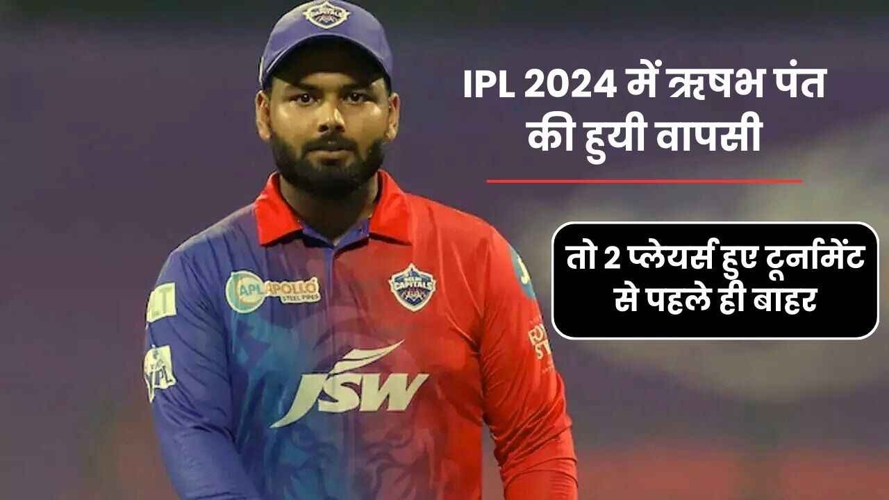 IPL 2024 में ऋषभ पंत की हुयी वापसी तो 2 प्लेयर्स हुए टूर्नामेंट से पहले ही बाहर